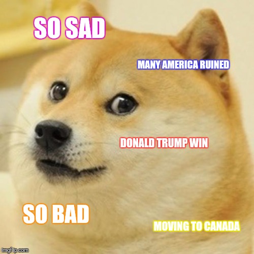 Doge | SO SAD; MANY AMERICA RUINED; DONALD TRUMP WIN; SO BAD; MOVING TO CANADA | image tagged in memes,doge | made w/ Imgflip meme maker