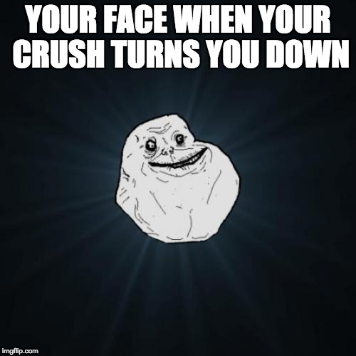 Forever Alone | YOUR FACE WHEN YOUR CRUSH TURNS YOU DOWN | image tagged in memes,forever alone | made w/ Imgflip meme maker