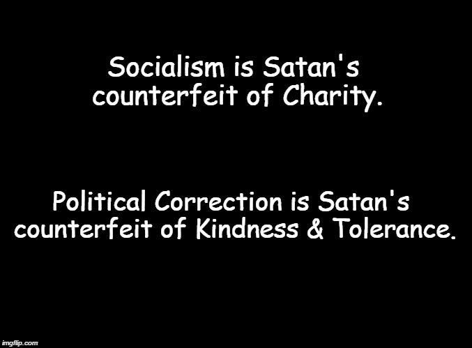 blank black | Socialism is Satan's counterfeit of Charity. Political Correction is Satan's counterfeit of Kindness & Tolerance. | image tagged in blank black,socialism,tolerance | made w/ Imgflip meme maker