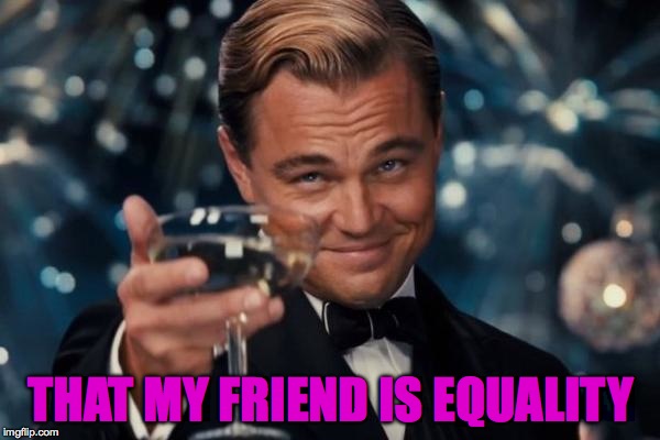 Leonardo Dicaprio Cheers Meme | THAT MY FRIEND IS EQUALITY | image tagged in memes,leonardo dicaprio cheers | made w/ Imgflip meme maker
