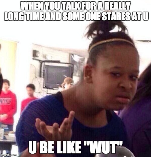 Black Girl Wat Meme | WHEN YOU TALK FOR A REALLY LONG TIME AND SOME ONE STARES AT U; U BE LIKE "WUT" | image tagged in memes,black girl wat | made w/ Imgflip meme maker