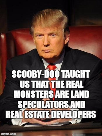 Serious Trump | SCOOBY-DOO TAUGHT US THAT THE REAL MONSTERS ARE LAND SPECULATORS AND REAL ESTATE DEVELOPERS | image tagged in serious trump | made w/ Imgflip meme maker