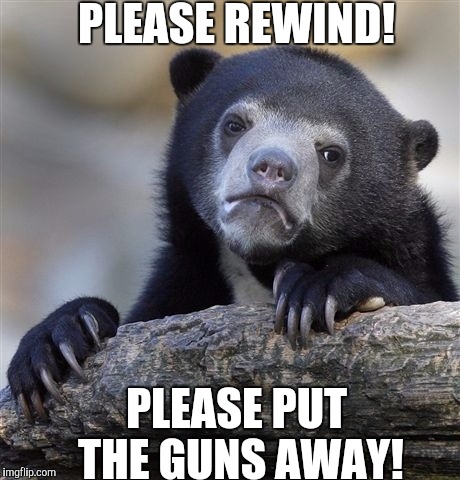 We had to beg people to rewind VHS tapes, imagine what we'd have to do to put guns away! | PLEASE REWIND! PLEASE PUT THE GUNS AWAY! | image tagged in memes,confession bear | made w/ Imgflip meme maker