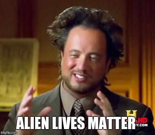 It's not just black lives | ALIEN LIVES MATTER | image tagged in memes,ancient aliens | made w/ Imgflip meme maker