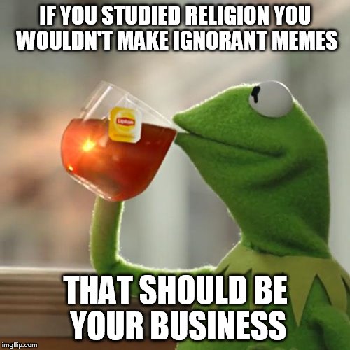 But That's None Of My Business Meme | IF YOU STUDIED RELIGION YOU WOULDN'T MAKE IGNORANT MEMES THAT SHOULD BE YOUR BUSINESS | image tagged in memes,but thats none of my business,kermit the frog | made w/ Imgflip meme maker