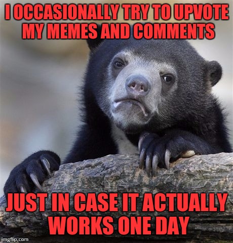 Worth many tries | I OCCASIONALLY TRY TO UPVOTE MY MEMES AND COMMENTS; JUST IN CASE IT ACTUALLY WORKS ONE DAY | image tagged in memes,confession bear | made w/ Imgflip meme maker