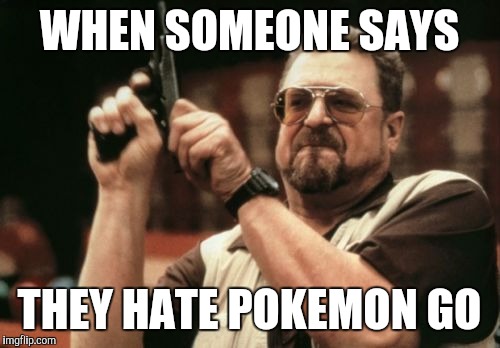 Pokemon Go | WHEN SOMEONE SAYS; THEY HATE POKEMON GO | image tagged in memes,pokemon go,pokemon | made w/ Imgflip meme maker