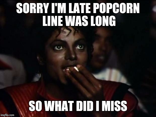 Michael Jackson Popcorn Meme | SORRY I'M LATE POPCORN LINE WAS LONG; SO WHAT DID I MISS | image tagged in memes,michael jackson popcorn | made w/ Imgflip meme maker