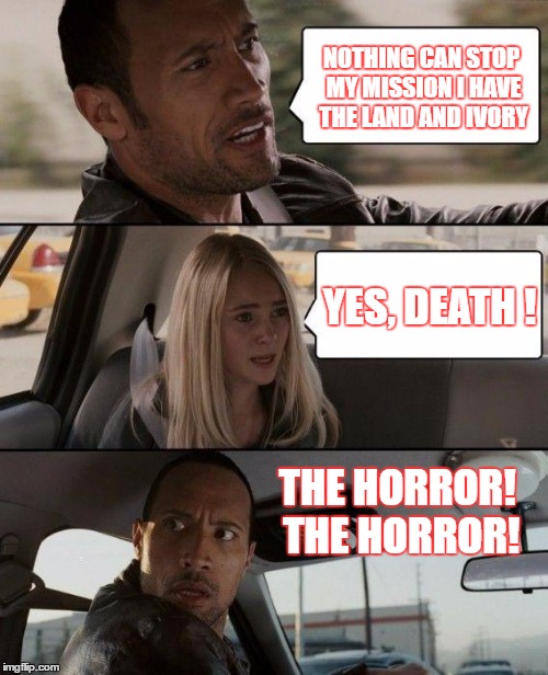 The Rock Driving | NOTHING CAN STOP MY MISSION I HAVE THE LAND AND IVORY; YES, DEATH ! THE HORROR! THE HORROR! | image tagged in memes,the rock driving | made w/ Imgflip meme maker