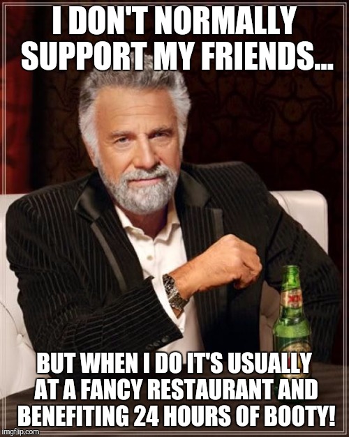 The Most Interesting Man In The World | I DON'T NORMALLY SUPPORT MY FRIENDS... BUT WHEN I DO IT'S USUALLY AT A FANCY RESTAURANT AND BENEFITING 24 HOURS OF BOOTY! | image tagged in memes,the most interesting man in the world | made w/ Imgflip meme maker