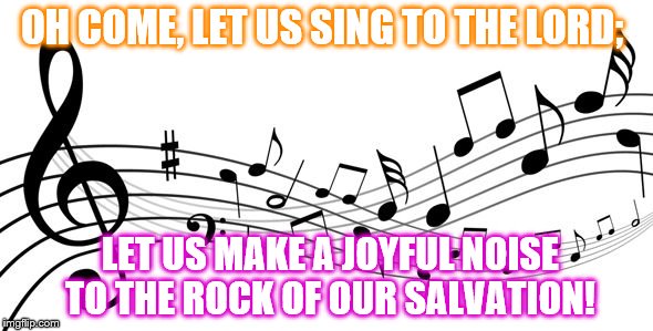 music notes | OH COME, LET US SING TO THE LORD;; LET US MAKE A JOYFUL NOISE TO THE ROCK OF OUR SALVATION! | image tagged in music notes | made w/ Imgflip meme maker