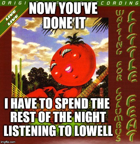 NOW YOU'VE DONE IT I HAVE TO SPEND THE REST OF THE NIGHT LISTENING TO LOWELL | made w/ Imgflip meme maker