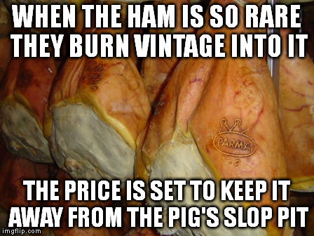 WHEN THE HAM IS SO RARE THEY BURN VINTAGE INTO IT THE PRICE IS SET TO KEEP IT AWAY FROM THE PIG'S SLOP PIT | made w/ Imgflip meme maker