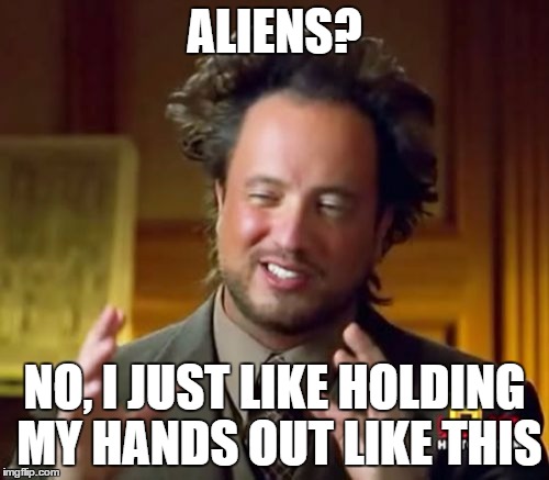 Ancient Aliens Meme | ALIENS? NO, I JUST LIKE HOLDING MY HANDS OUT LIKE THIS | image tagged in memes,ancient aliens | made w/ Imgflip meme maker