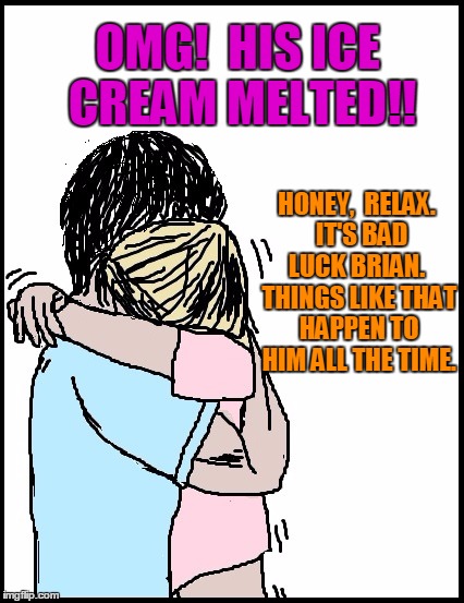 OMG!  HIS ICE CREAM MELTED!! HONEY,  RELAX.  IT'S BAD LUCK BRIAN.  THINGS LIKE THAT HAPPEN TO HIM ALL THE TIME. | image tagged in hold me | made w/ Imgflip meme maker