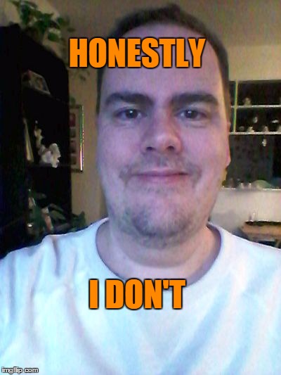 smile | HONESTLY I DON'T | image tagged in smile | made w/ Imgflip meme maker