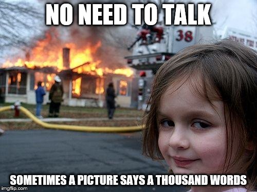 Disaster Girl Meme | NO NEED TO TALK SOMETIMES A PICTURE SAYS A THOUSAND WORDS | image tagged in memes,disaster girl | made w/ Imgflip meme maker