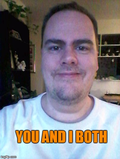 smile | YOU AND I BOTH | image tagged in smile | made w/ Imgflip meme maker