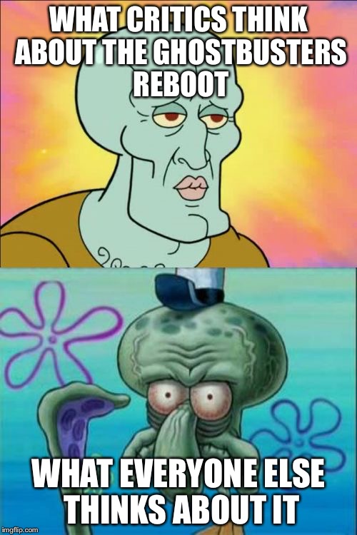 Squidward Meme | WHAT CRITICS THINK ABOUT THE GHOSTBUSTERS REBOOT; WHAT EVERYONE ELSE THINKS ABOUT IT | image tagged in memes,squidward | made w/ Imgflip meme maker