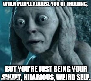 Sorry about what I said every time I tried to communicate. | WHEN PEOPLE ACCUSE YOU OF TROLLING, BUT YOU'RE JUST BEING YOUR SWEET, HILARIOUS, WEIRD SELF. | image tagged in scared gollum,gollum,trolling,socially awkward,personality,me talk bad | made w/ Imgflip meme maker
