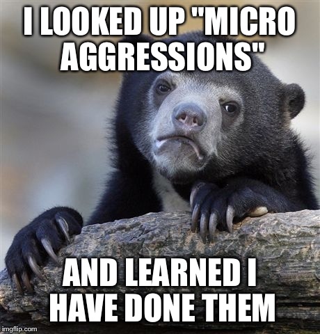 Confession Bear Meme | I LOOKED UP "MICRO AGGRESSIONS" AND LEARNED I HAVE DONE THEM | image tagged in memes,confession bear | made w/ Imgflip meme maker