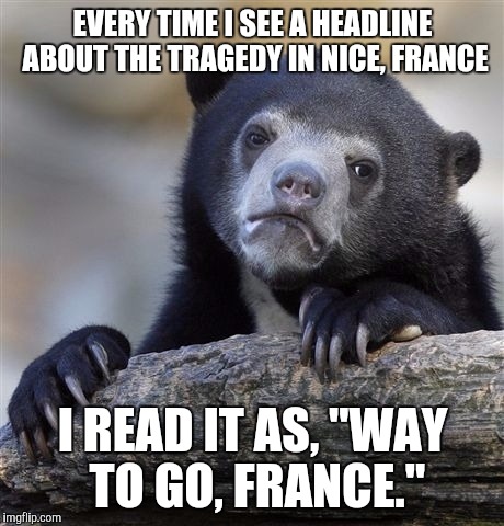Confession Bear | EVERY TIME I SEE A HEADLINE ABOUT THE TRAGEDY IN NICE, FRANCE; I READ IT AS, "WAY TO GO, FRANCE." | image tagged in memes,confession bear | made w/ Imgflip meme maker