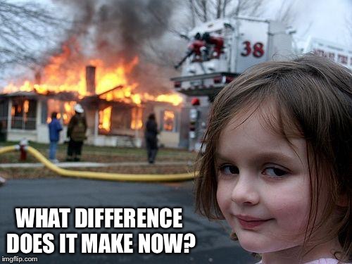Disaster Girl | WHAT DIFFERENCE DOES IT MAKE NOW? | image tagged in memes,disaster girl | made w/ Imgflip meme maker