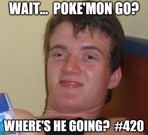 10 Guy | WAIT...  POKE'MON GO? WHERE'S HE GOING?  #420 | image tagged in memes,10 guy | made w/ Imgflip meme maker
