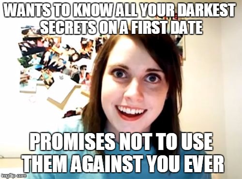 Overly Attached Girlfriend | WANTS TO KNOW ALL YOUR DARKEST SECRETS ON A FIRST DATE; PROMISES NOT TO USE THEM AGAINST YOU EVER | image tagged in memes,overly attached girlfriend,crazy,girls be like,trust me | made w/ Imgflip meme maker