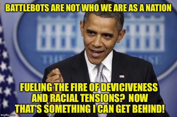 BATTLEBOTS ARE NOT WHO WE ARE AS A NATION FUELING THE FIRE OF DEVICIVENESS AND RACIAL TENSIONS?  NOW THAT'S SOMETHING I CAN GET BEHIND! | made w/ Imgflip meme maker