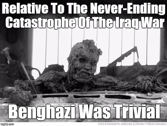 Relative To The Never-Ending Catastrophe Of The Iraq War Benghazi Was Trivial | made w/ Imgflip meme maker
