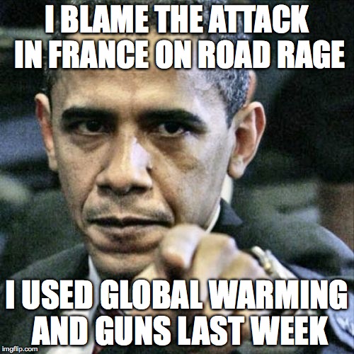 Pissed Off Obama Meme | I BLAME THE ATTACK IN FRANCE ON ROAD RAGE; I USED GLOBAL WARMING AND GUNS LAST WEEK | image tagged in memes,pissed off obama | made w/ Imgflip meme maker