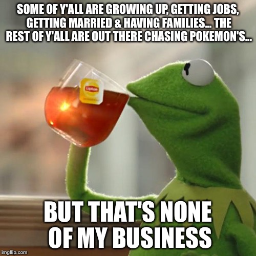But That's None Of My Business | SOME OF Y'ALL ARE GROWING UP, GETTING JOBS, GETTING MARRIED & HAVING FAMILIES... THE REST OF Y'ALL ARE OUT THERE CHASING POKEMON'S... BUT THAT'S NONE OF MY BUSINESS | image tagged in memes,but thats none of my business,kermit the frog | made w/ Imgflip meme maker