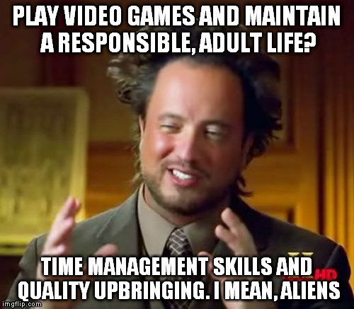 You can actually be a gamer and a real, grown up human being at the same time | PLAY VIDEO GAMES AND MAINTAIN A RESPONSIBLE, ADULT LIFE? TIME MANAGEMENT SKILLS AND QUALITY UPBRINGING. I MEAN, ALIENS | image tagged in memes,ancient aliens,gamer,mature,responsibility,video games | made w/ Imgflip meme maker