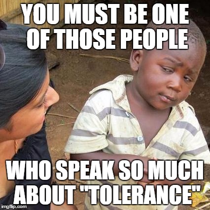 Third World Skeptical Kid Meme | YOU MUST BE ONE OF THOSE PEOPLE WHO SPEAK SO MUCH ABOUT "TOLERANCE" | image tagged in memes,third world skeptical kid | made w/ Imgflip meme maker