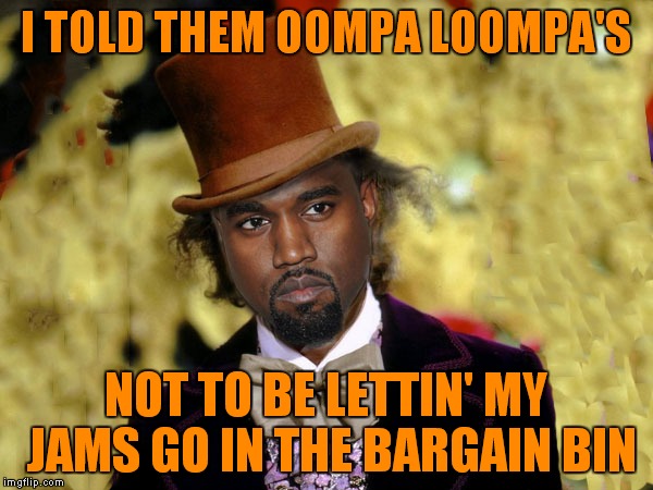 I TOLD THEM OOMPA LOOMPA'S NOT TO BE LETTIN' MY JAMS GO IN THE BARGAIN BIN | made w/ Imgflip meme maker