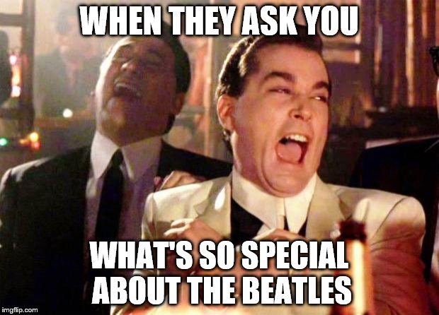 Wise guys laughing | WHEN THEY ASK YOU; WHAT'S SO SPECIAL ABOUT THE BEATLES | image tagged in wise guys laughing | made w/ Imgflip meme maker