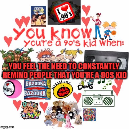 YOU FEEL THE NEED TO CONSTANTLY REMIND PEOPLE THAT YOU'RE A 90S KID | image tagged in 90skid | made w/ Imgflip meme maker