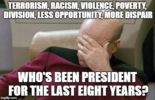 Captain Picard Facepalm Meme | TERRORISM, RACISM, VIOLENCE, POVERTY, DIVISION, LESS OPPORTUNITY, MORE DISPAIR WHO'S BEEN PRESIDENT FOR THE LAST EIGHT YEARS? | image tagged in memes,captain picard facepalm | made w/ Imgflip meme maker