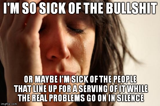 First World Problems Meme | I'M SO SICK OF THE BULLSHIT OR MAYBE I'M SICK OF THE PEOPLE THAT LINE UP FOR A SERVING OF IT WHILE THE REAL PROBLEMS GO ON IN SILENCE | image tagged in memes,first world problems | made w/ Imgflip meme maker