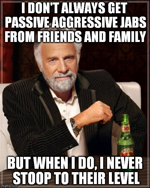 Passive aggressive people are cowards | I DON'T ALWAYS GET PASSIVE AGGRESSIVE JABS FROM FRIENDS AND FAMILY; BUT WHEN I DO, I NEVER STOOP TO THEIR LEVEL | image tagged in memes,the most interesting man in the world,passive aggressive,cowards,verbal abuse | made w/ Imgflip meme maker