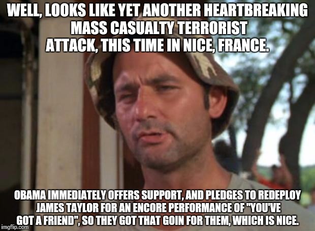 So I Got That Goin For Me Which Is Nice | WELL, LOOKS LIKE YET ANOTHER HEARTBREAKING MASS CASUALTY TERRORIST ATTACK, THIS TIME IN NICE, FRANCE. OBAMA IMMEDIATELY OFFERS SUPPORT, AND PLEDGES TO REDEPLOY JAMES TAYLOR FOR AN ENCORE PERFORMANCE OF "YOU'VE GOT A FRIEND", SO THEY GOT THAT GOIN FOR THEM, WHICH IS NICE. | image tagged in memes,so i got that goin for me which is nice | made w/ Imgflip meme maker