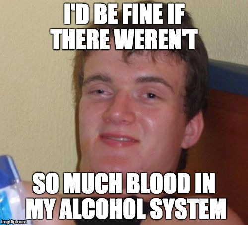 10 Guy Meme | I'D BE FINE IF THERE WEREN'T; SO MUCH BLOOD IN MY ALCOHOL SYSTEM | image tagged in memes,10 guy | made w/ Imgflip meme maker