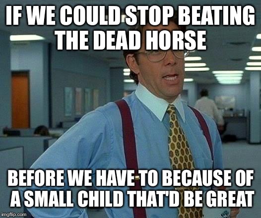 Let's also address the elephant in the room | IF WE COULD STOP BEATING THE DEAD HORSE; BEFORE WE HAVE TO BECAUSE OF A SMALL CHILD THAT'D BE GREAT | image tagged in memes,that would be great | made w/ Imgflip meme maker