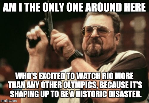 Am I The Only One Around Here | AM I THE ONLY ONE AROUND HERE; WHO'S EXCITED TO WATCH RIO MORE THAN ANY OTHER OLYMPICS, BECAUSE IT'S  SHAPING UP TO BE A HISTORIC DISASTER. | image tagged in memes,am i the only one around here,AdviceAnimals | made w/ Imgflip meme maker