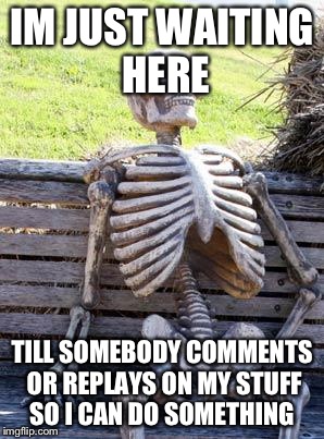 Waiting Skeleton | IM JUST WAITING HERE; TILL SOMEBODY COMMENTS OR REPLAYS ON MY STUFF SO I CAN DO SOMETHING | image tagged in memes,waiting skeleton | made w/ Imgflip meme maker