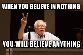 Believe Nothing | WHEN YOU BELIEVE IN NOTHING; YOU WILL BELIEVE ANYTHING | image tagged in bernie sanders,believe,sell out bernie,feel the bern,bernie endorses hillary | made w/ Imgflip meme maker