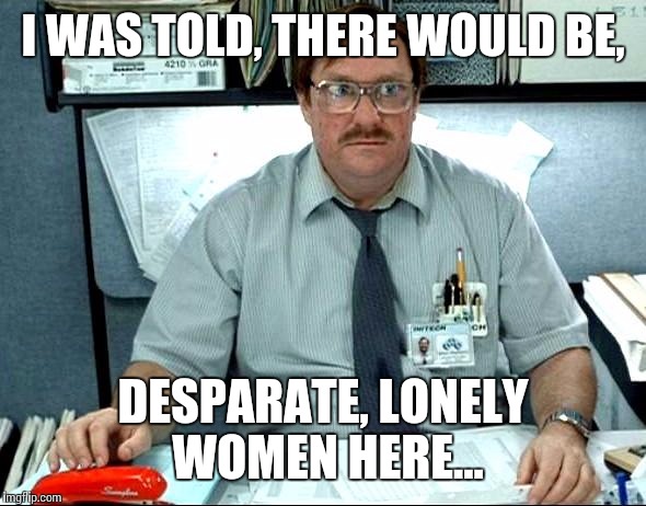 I own my own home!...as soon as mommy goes bye-bye! | I WAS TOLD, THERE WOULD BE, DESPARATE, LONELY WOMEN HERE... | image tagged in memes,single white male,cuddlers delight | made w/ Imgflip meme maker