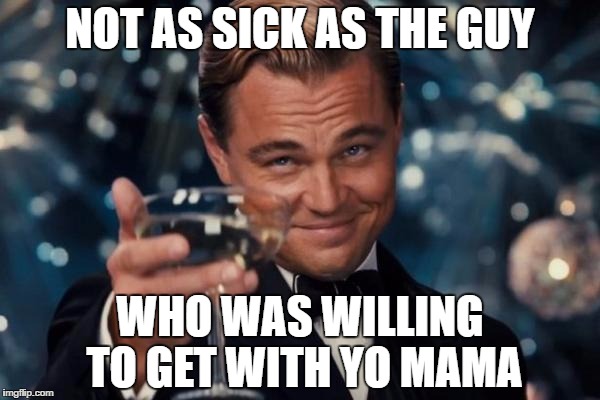 Leonardo Dicaprio Cheers Meme | NOT AS SICK AS THE GUY WHO WAS WILLING TO GET WITH YO MAMA | image tagged in memes,leonardo dicaprio cheers | made w/ Imgflip meme maker