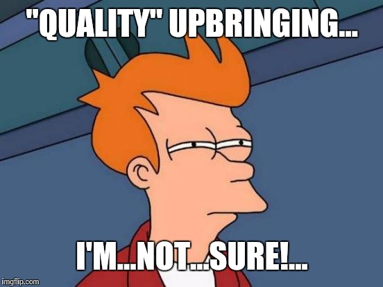 Futurama Fry Meme | "QUALITY" UPBRINGING... I'M...NOT...SURE!... | image tagged in memes,futurama fry | made w/ Imgflip meme maker
